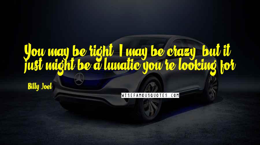 Billy Joel Quotes: You may be right, I may be crazy, but it just might be a lunatic you're looking for