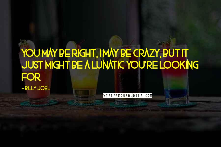 Billy Joel Quotes: You may be right, I may be crazy, but it just might be a lunatic you're looking for