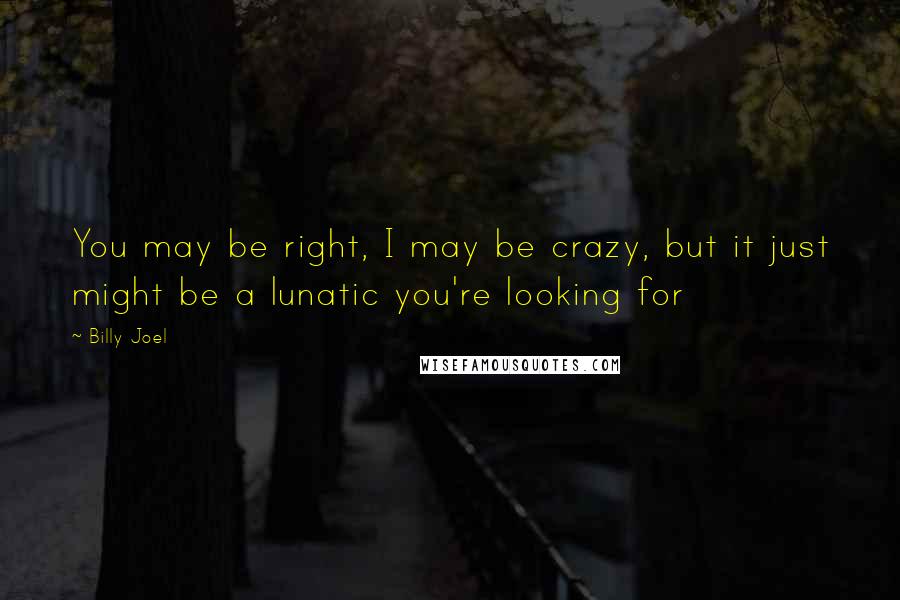 Billy Joel Quotes: You may be right, I may be crazy, but it just might be a lunatic you're looking for