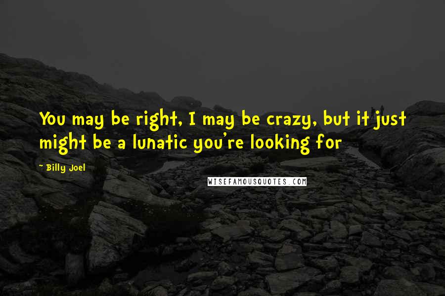 Billy Joel Quotes: You may be right, I may be crazy, but it just might be a lunatic you're looking for