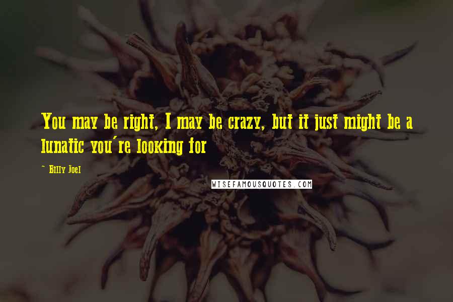 Billy Joel Quotes: You may be right, I may be crazy, but it just might be a lunatic you're looking for
