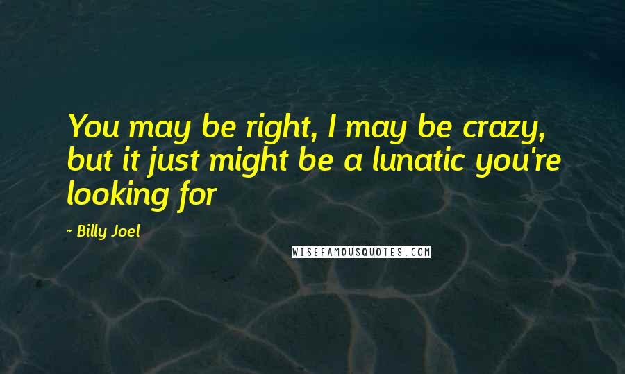 Billy Joel Quotes: You may be right, I may be crazy, but it just might be a lunatic you're looking for