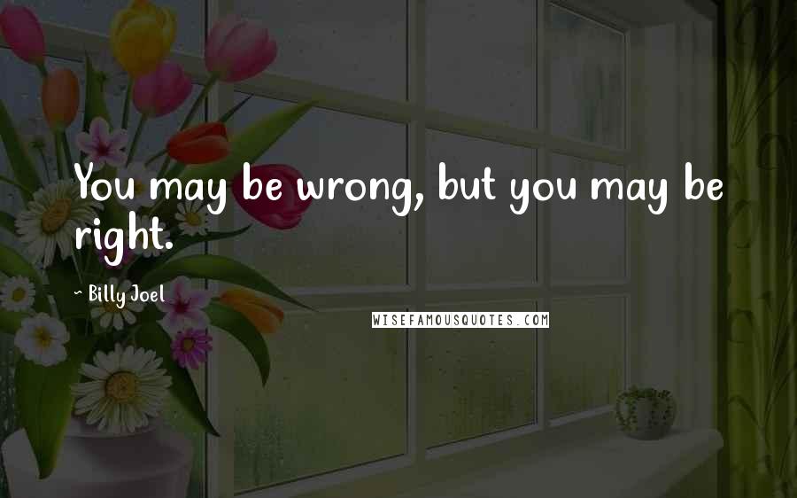 Billy Joel Quotes: You may be wrong, but you may be right.