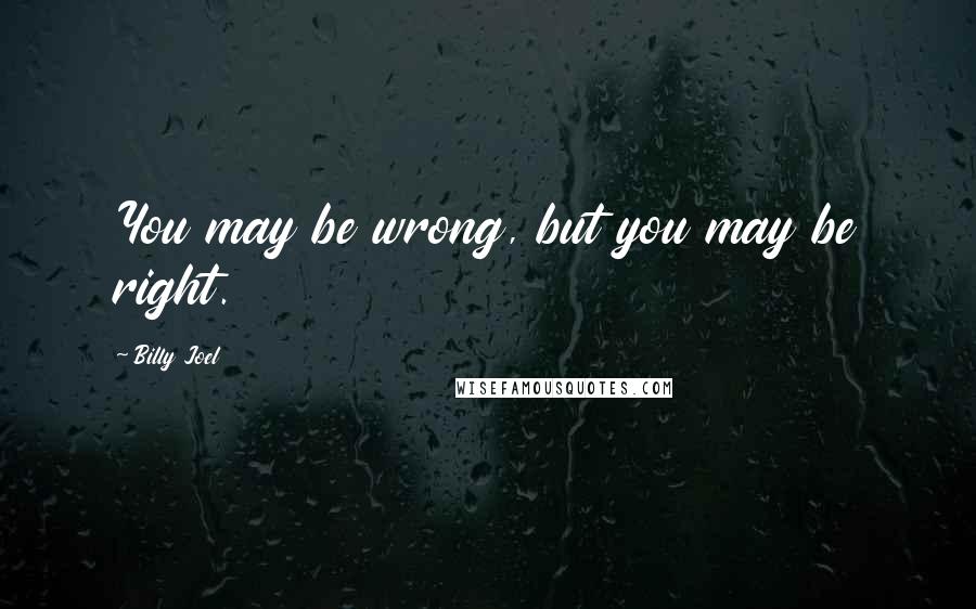 Billy Joel Quotes: You may be wrong, but you may be right.