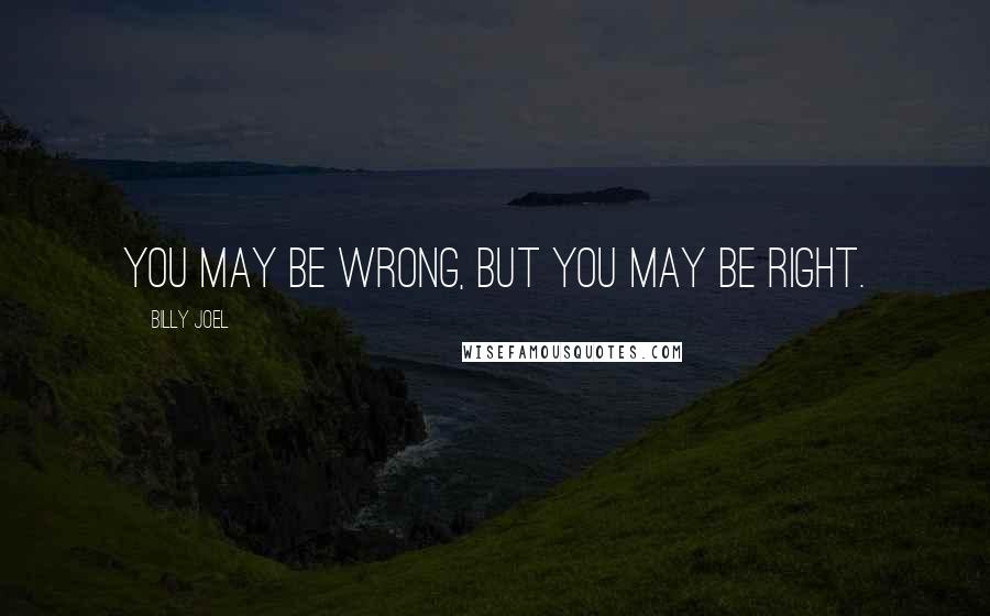 Billy Joel Quotes: You may be wrong, but you may be right.