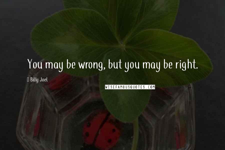 Billy Joel Quotes: You may be wrong, but you may be right.