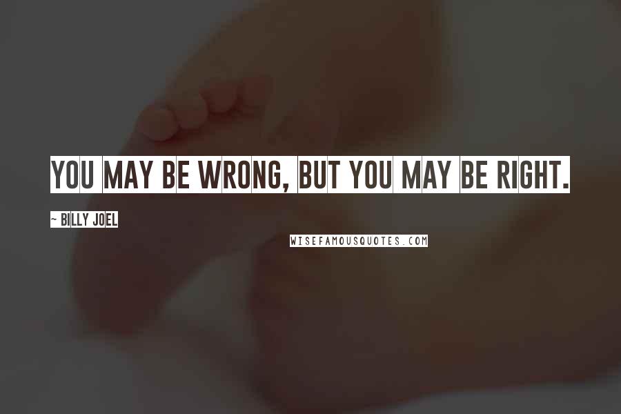 Billy Joel Quotes: You may be wrong, but you may be right.