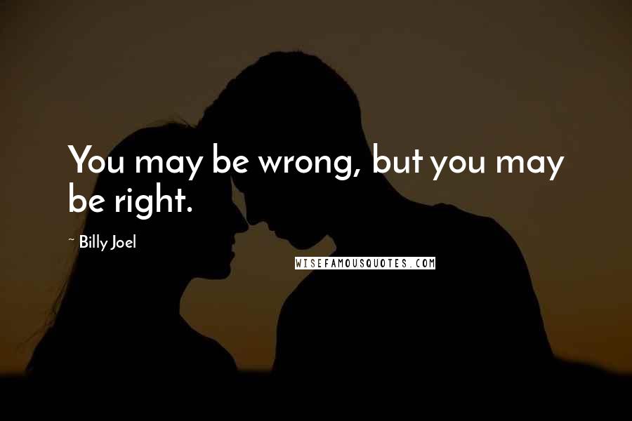 Billy Joel Quotes: You may be wrong, but you may be right.