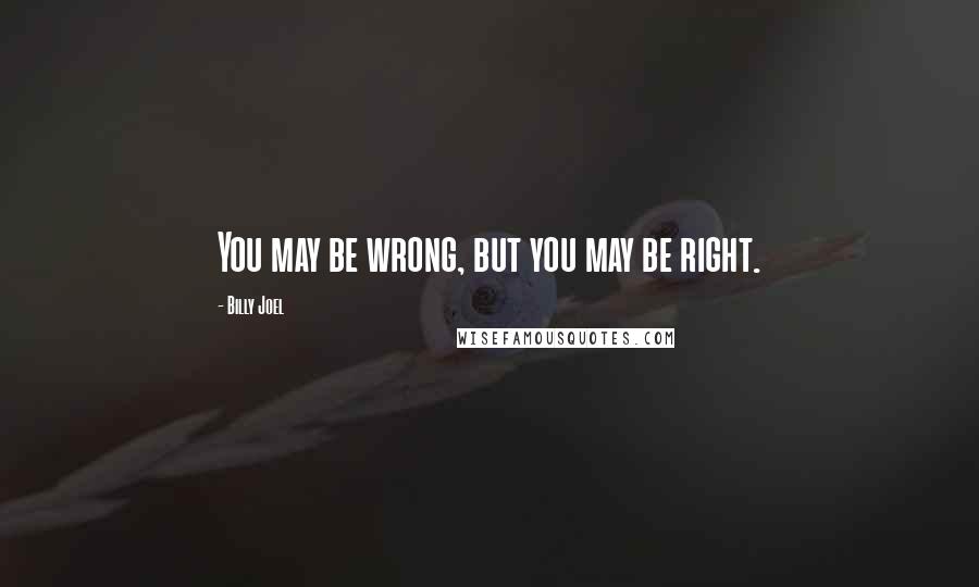 Billy Joel Quotes: You may be wrong, but you may be right.