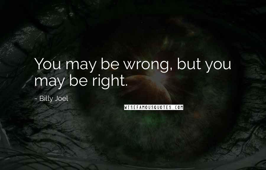 Billy Joel Quotes: You may be wrong, but you may be right.