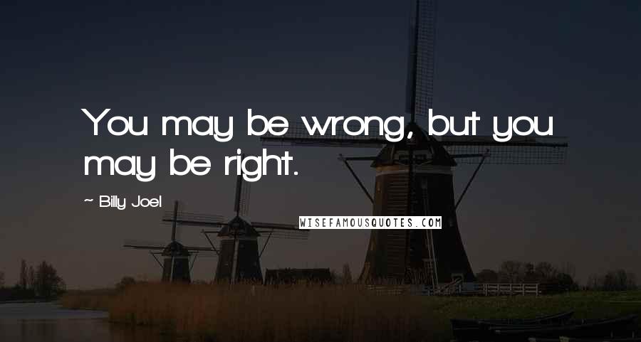 Billy Joel Quotes: You may be wrong, but you may be right.