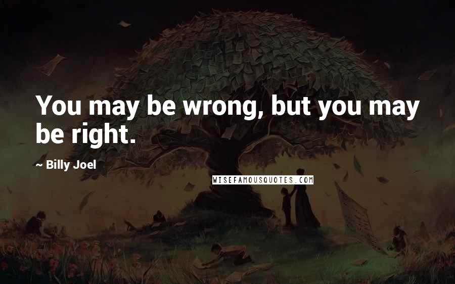 Billy Joel Quotes: You may be wrong, but you may be right.