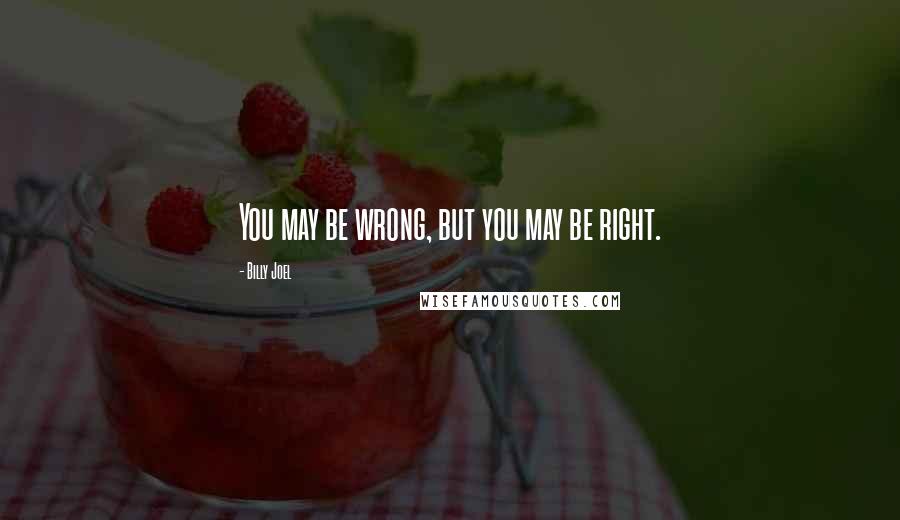 Billy Joel Quotes: You may be wrong, but you may be right.