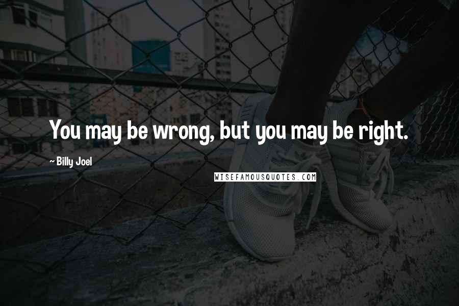Billy Joel Quotes: You may be wrong, but you may be right.