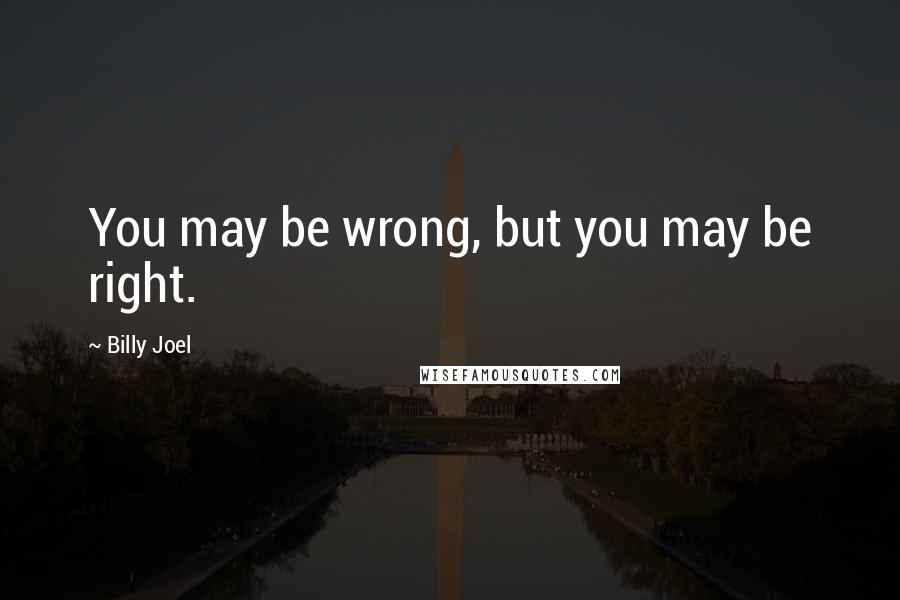 Billy Joel Quotes: You may be wrong, but you may be right.