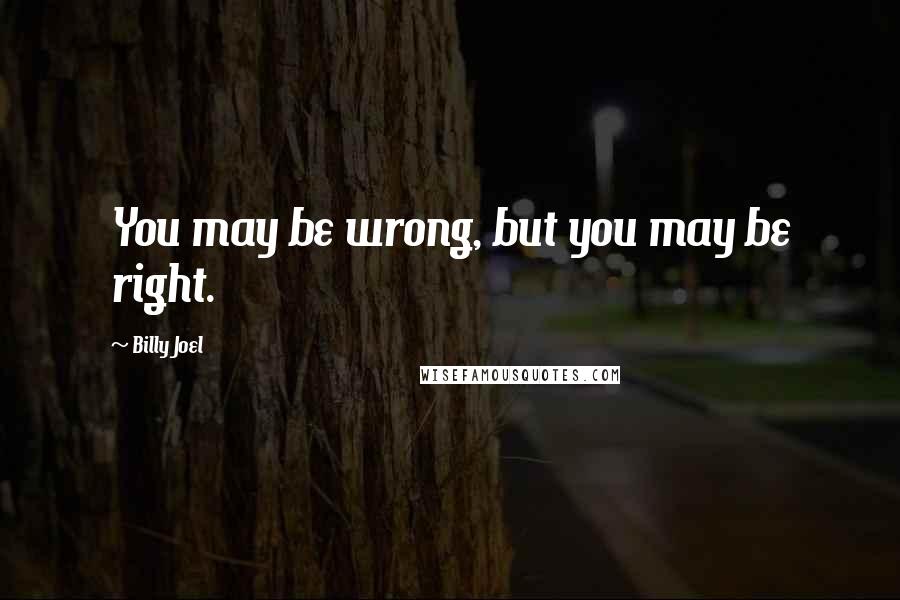 Billy Joel Quotes: You may be wrong, but you may be right.