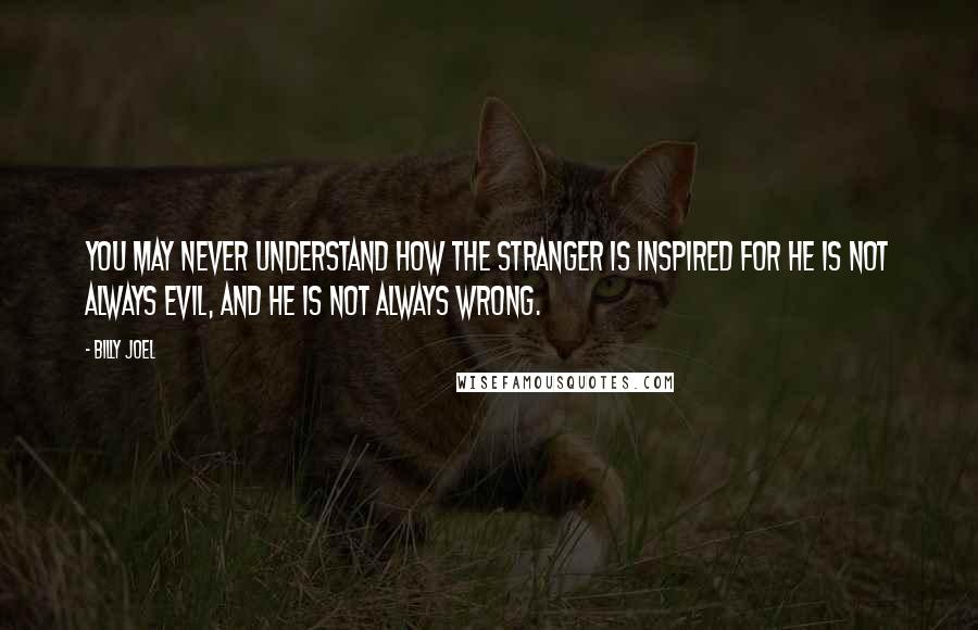 Billy Joel Quotes: You may never understand How the stranger is inspired For he is not always evil, And he is not always wrong.