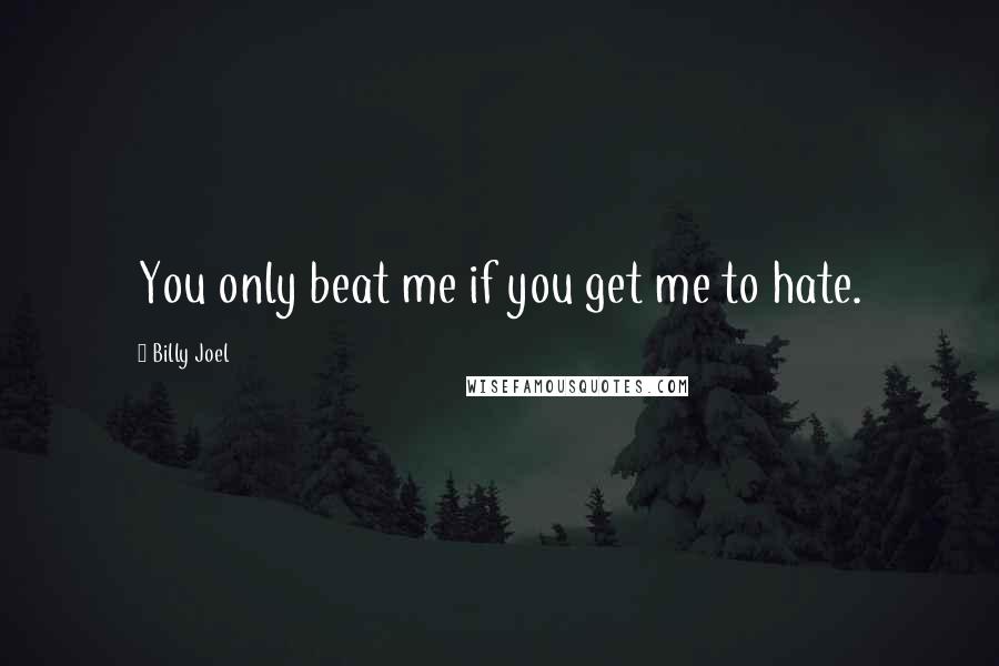 Billy Joel Quotes: You only beat me if you get me to hate.