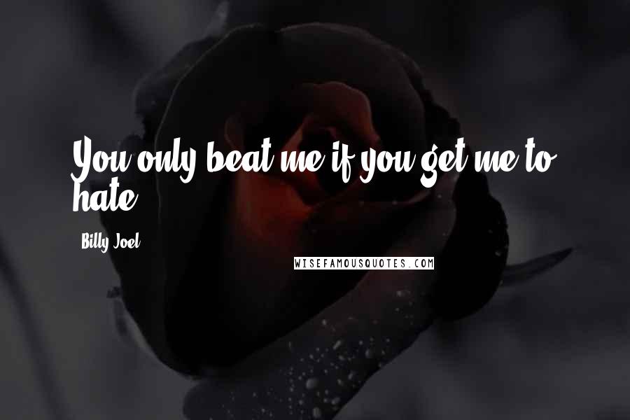 Billy Joel Quotes: You only beat me if you get me to hate.