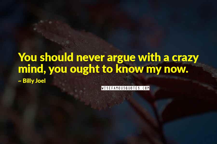 Billy Joel Quotes: You should never argue with a crazy mind, you ought to know my now.