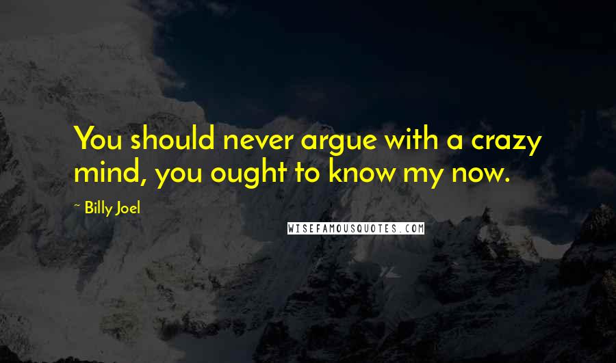 Billy Joel Quotes: You should never argue with a crazy mind, you ought to know my now.