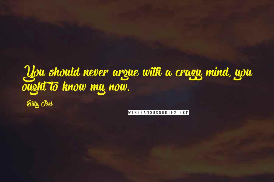 Billy Joel Quotes: You should never argue with a crazy mind, you ought to know my now.