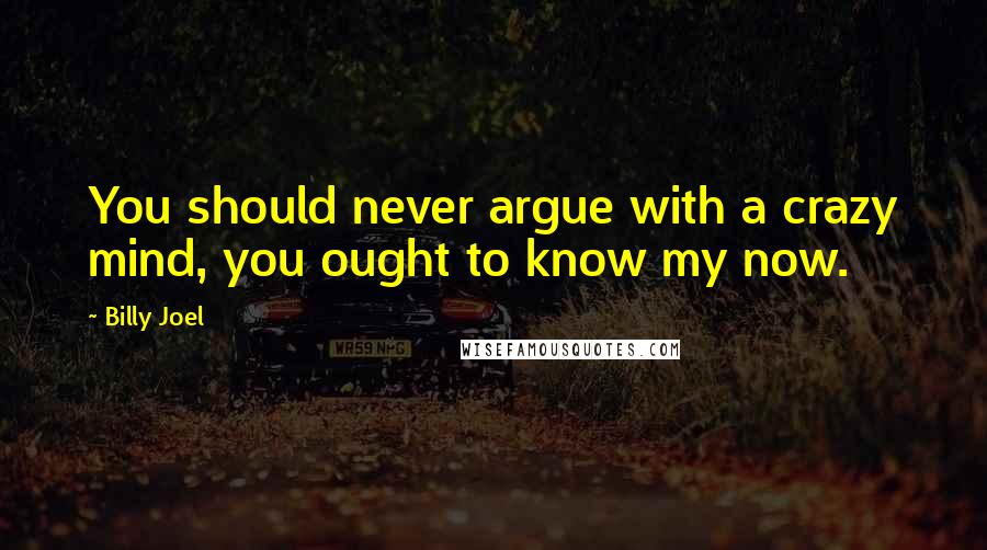 Billy Joel Quotes: You should never argue with a crazy mind, you ought to know my now.