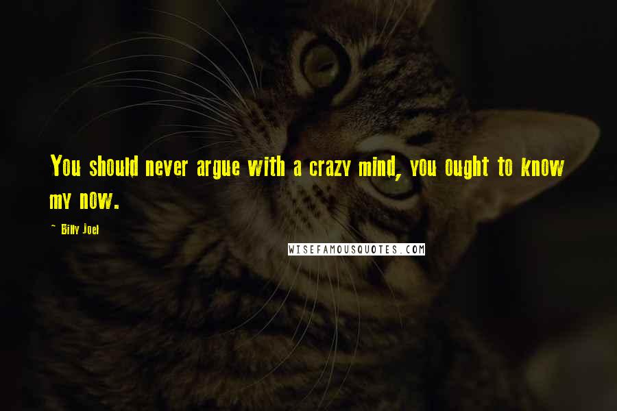 Billy Joel Quotes: You should never argue with a crazy mind, you ought to know my now.