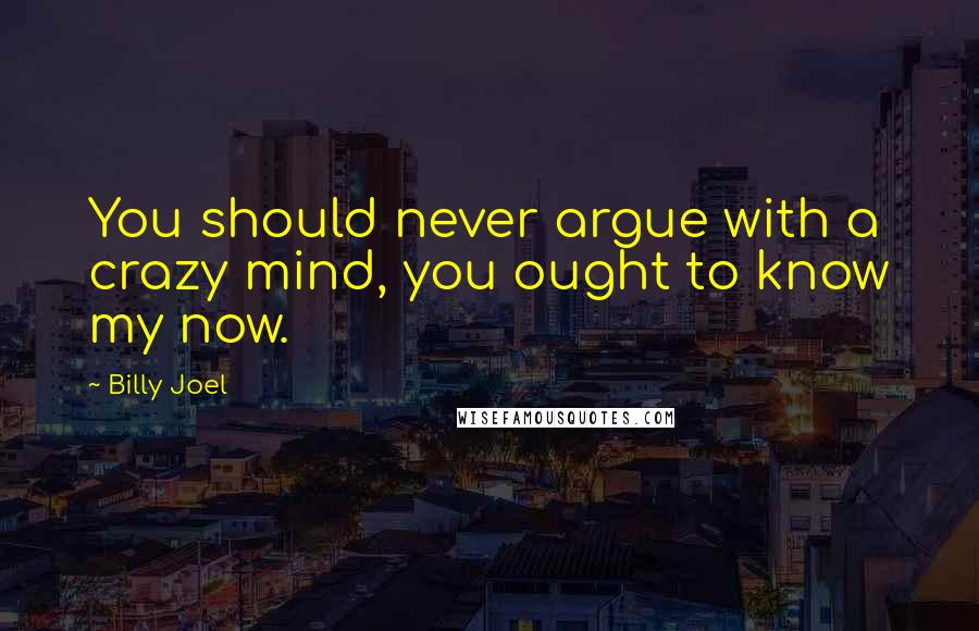 Billy Joel Quotes: You should never argue with a crazy mind, you ought to know my now.