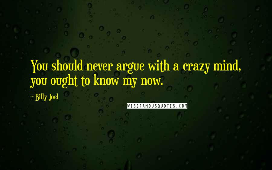 Billy Joel Quotes: You should never argue with a crazy mind, you ought to know my now.