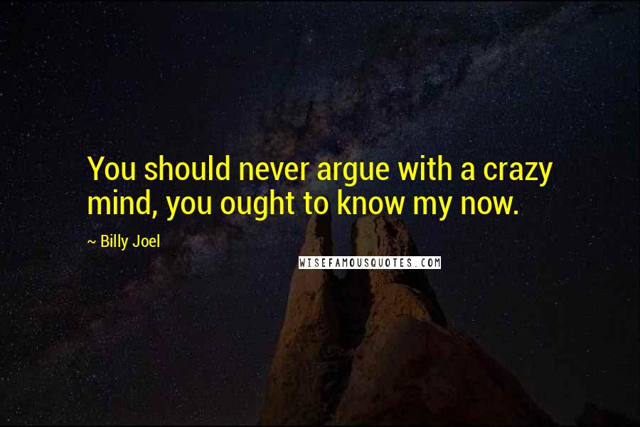 Billy Joel Quotes: You should never argue with a crazy mind, you ought to know my now.