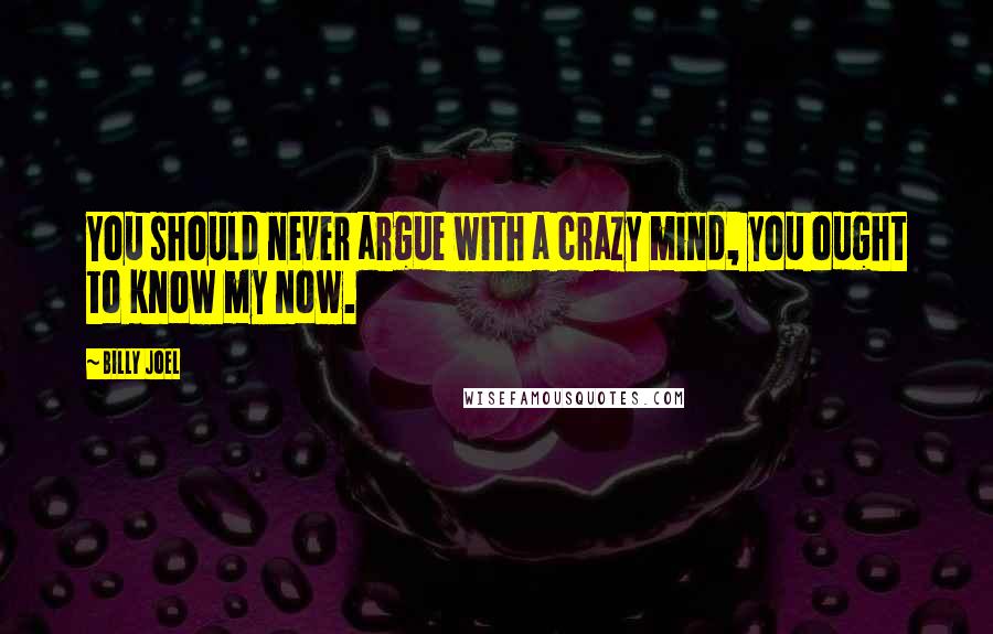 Billy Joel Quotes: You should never argue with a crazy mind, you ought to know my now.