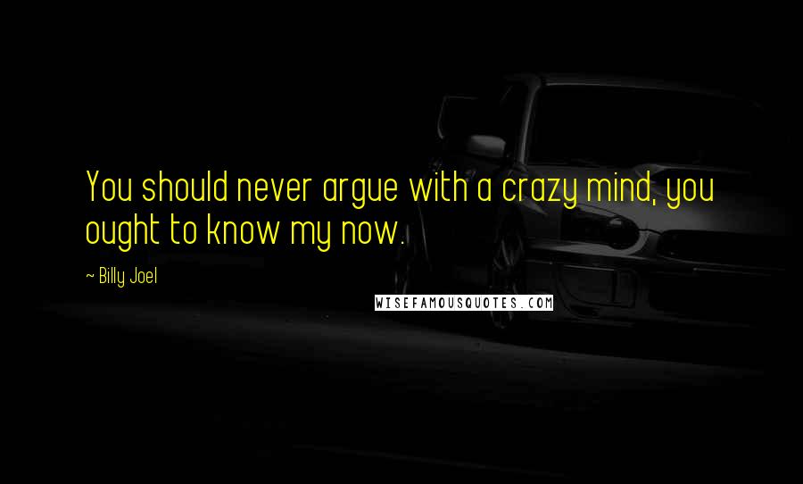 Billy Joel Quotes: You should never argue with a crazy mind, you ought to know my now.