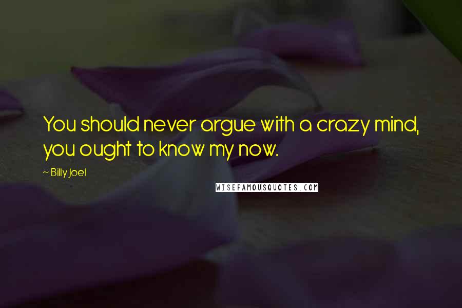 Billy Joel Quotes: You should never argue with a crazy mind, you ought to know my now.