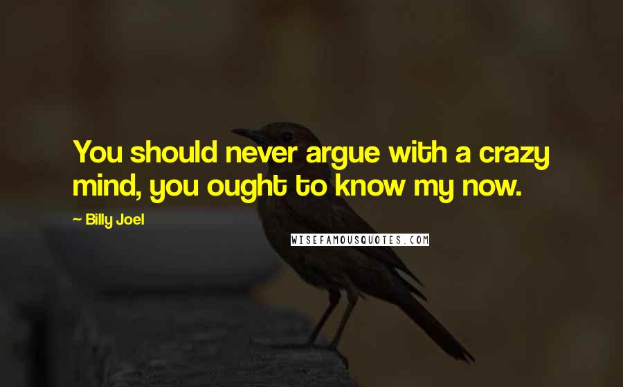 Billy Joel Quotes: You should never argue with a crazy mind, you ought to know my now.