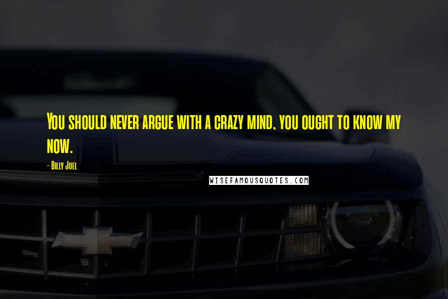 Billy Joel Quotes: You should never argue with a crazy mind, you ought to know my now.