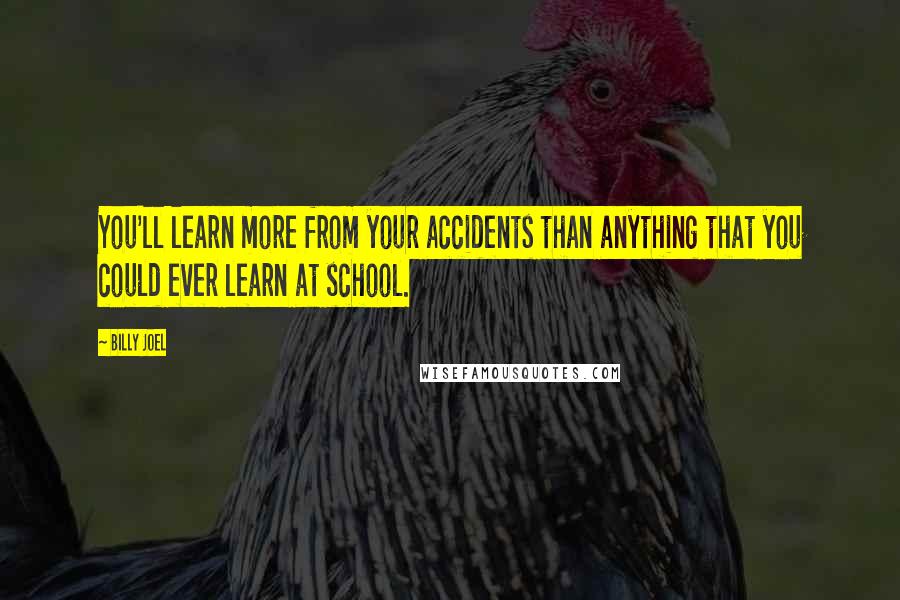 Billy Joel Quotes: You'll learn more from your accidents than anything that you could ever learn at school.