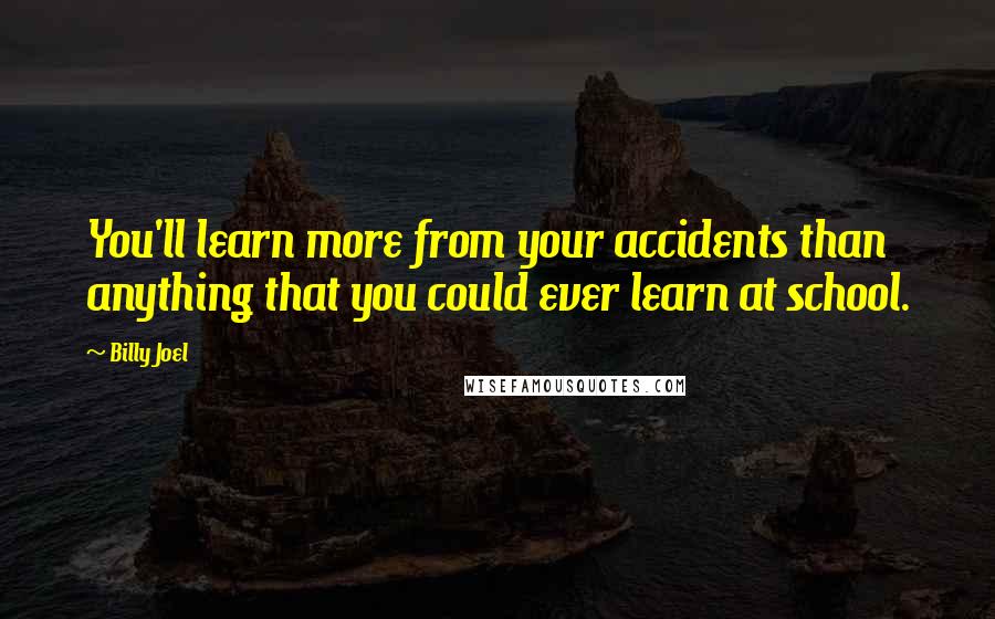 Billy Joel Quotes: You'll learn more from your accidents than anything that you could ever learn at school.