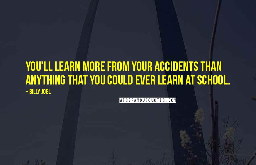 Billy Joel Quotes: You'll learn more from your accidents than anything that you could ever learn at school.