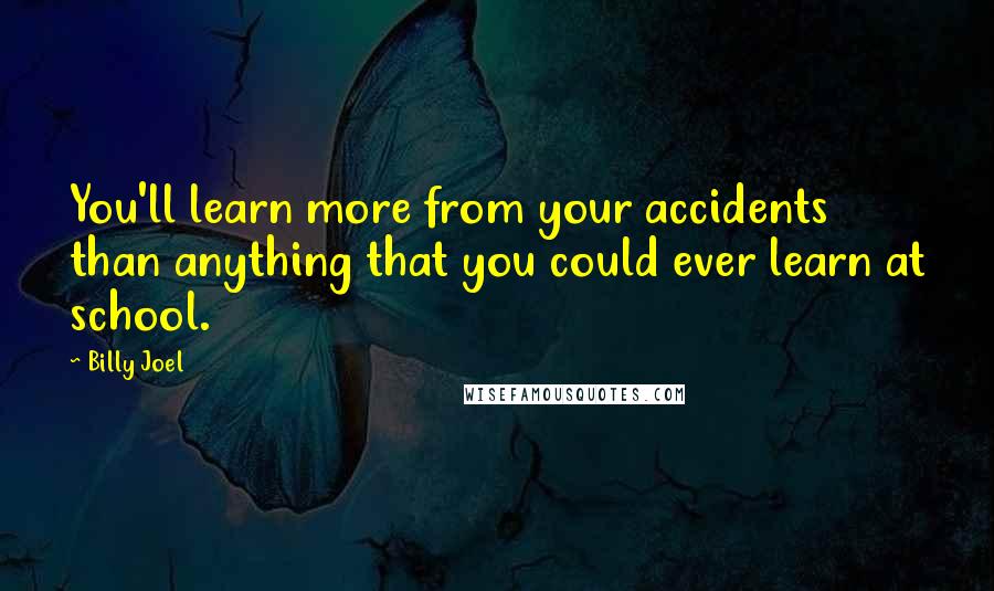 Billy Joel Quotes: You'll learn more from your accidents than anything that you could ever learn at school.