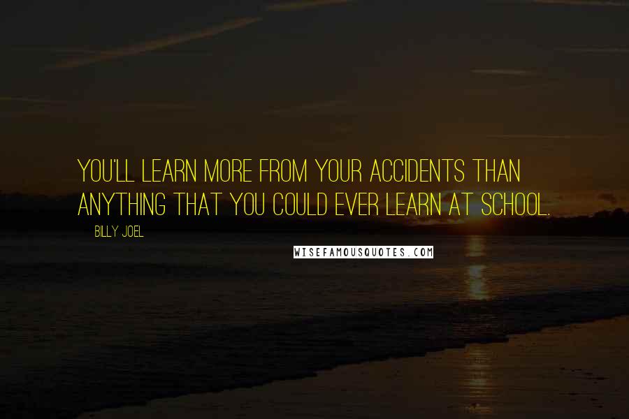 Billy Joel Quotes: You'll learn more from your accidents than anything that you could ever learn at school.