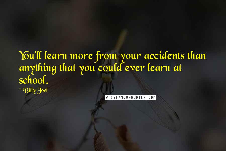 Billy Joel Quotes: You'll learn more from your accidents than anything that you could ever learn at school.