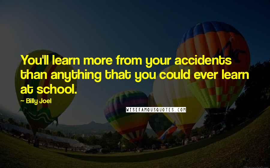 Billy Joel Quotes: You'll learn more from your accidents than anything that you could ever learn at school.