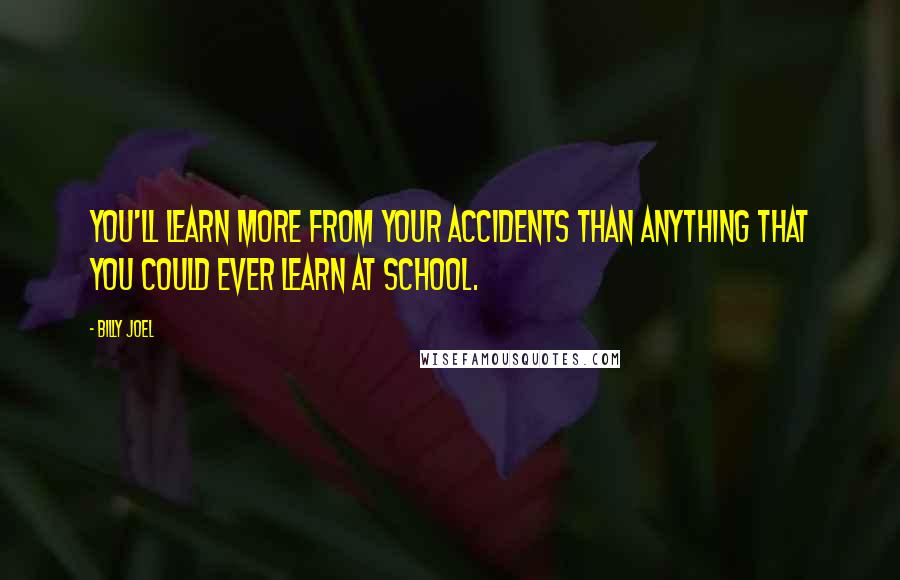 Billy Joel Quotes: You'll learn more from your accidents than anything that you could ever learn at school.