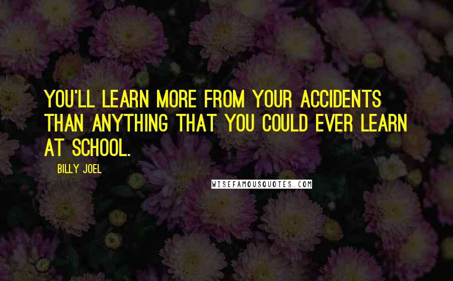 Billy Joel Quotes: You'll learn more from your accidents than anything that you could ever learn at school.