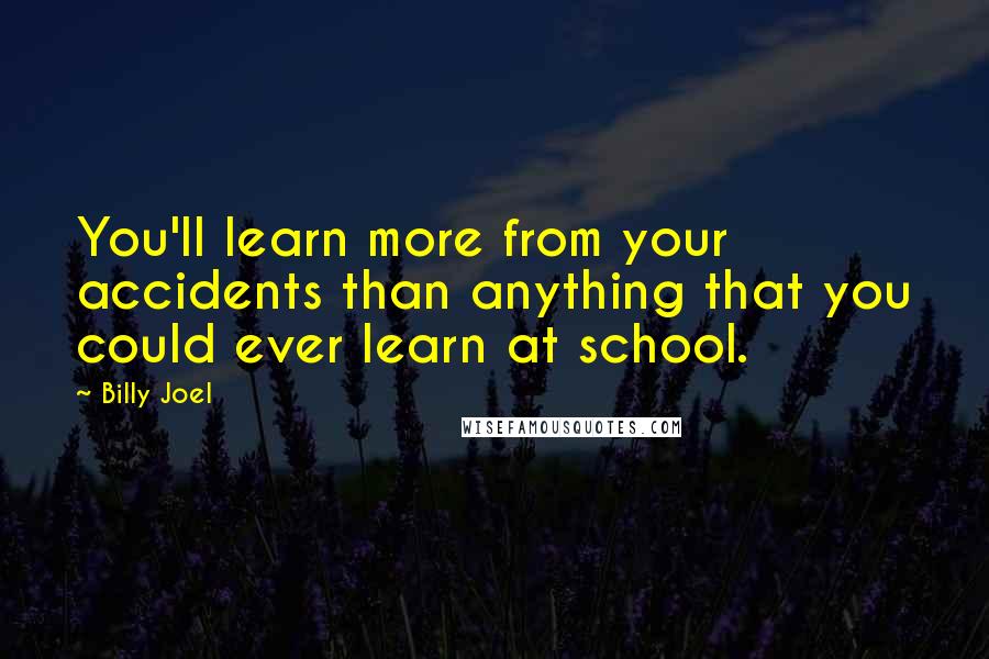 Billy Joel Quotes: You'll learn more from your accidents than anything that you could ever learn at school.