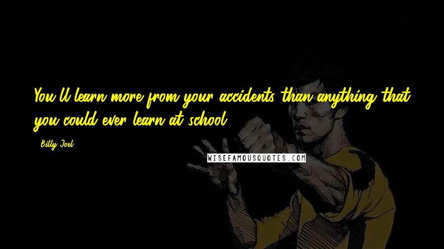 Billy Joel Quotes: You'll learn more from your accidents than anything that you could ever learn at school.