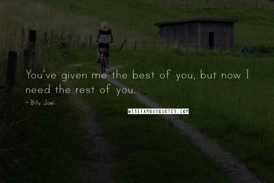 Billy Joel Quotes: You've given me the best of you, but now I need the rest of you.