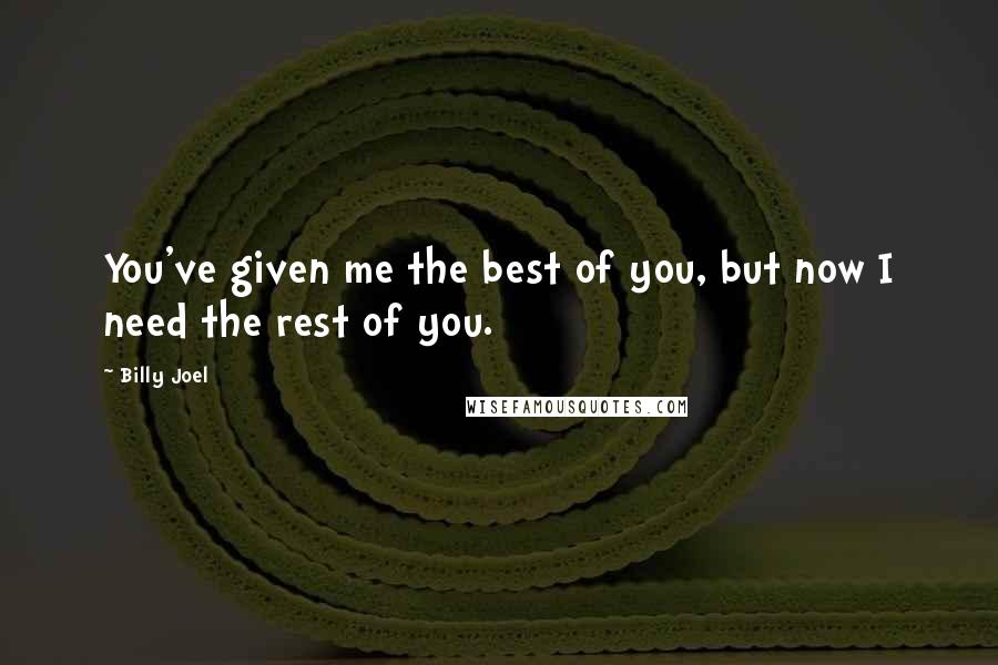 Billy Joel Quotes: You've given me the best of you, but now I need the rest of you.