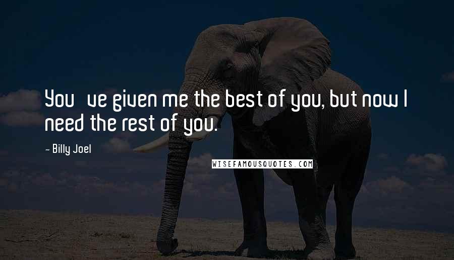 Billy Joel Quotes: You've given me the best of you, but now I need the rest of you.